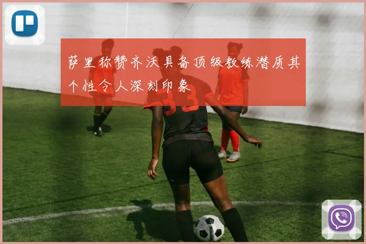 萨里称赞齐沃具备顶级教练潜质其个性令人深刻印象
