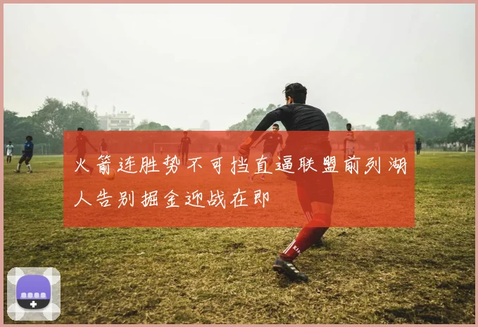 火箭连胜势不可挡直逼联盟前列湖人告别掘金迎战在即