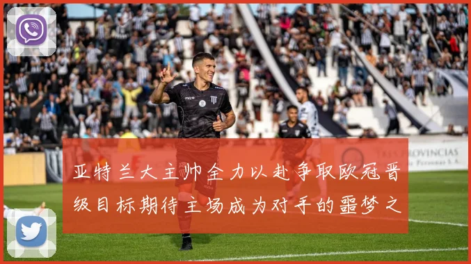 亚特兰大主帅全力以赴争取欧冠晋级目标期待主场成为对手的噩梦之地