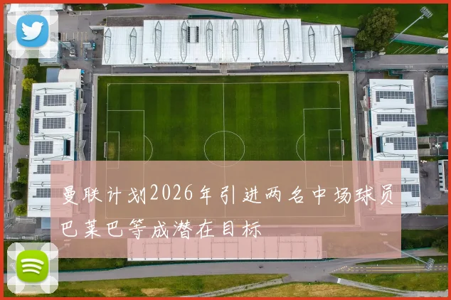 曼联计划2026年引进两名中场球员巴莱巴等成潜在目标