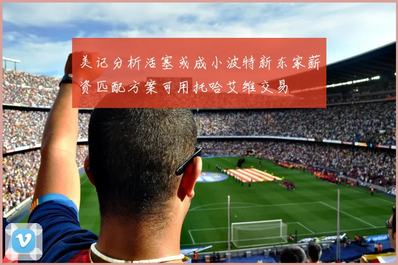 美记分析活塞或成小波特新东家薪资匹配方案可用托哈艾维交易