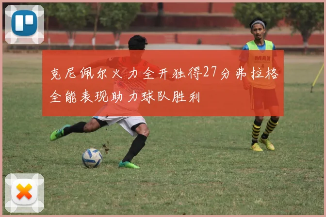 克尼佩尔火力全开独得27分弗拉格全能表现助力球队胜利
