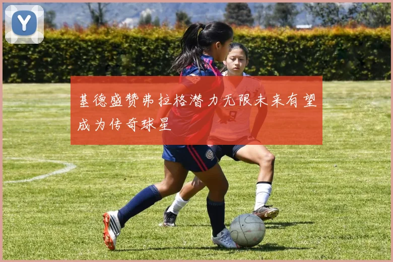基德盛赞弗拉格潜力无限未来有望成为传奇球星