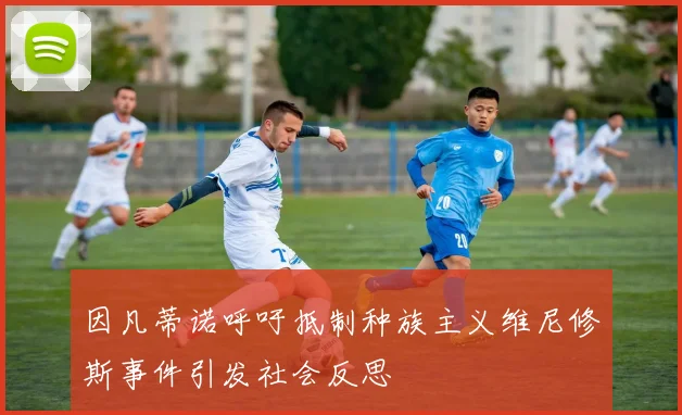 因凡蒂诺呼吁抵制种族主义维尼修斯事件引发社会反思