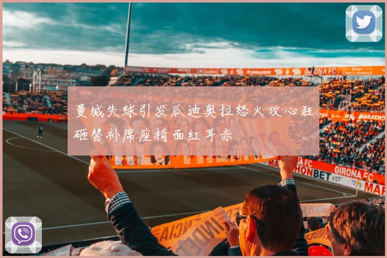 曼城失球引发瓜迪奥拉怒火攻心狂砸替补席座椅面红耳赤