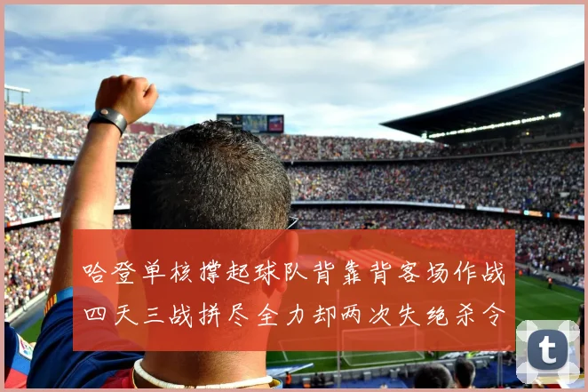 哈登单核撑起球队背靠背客场作战四天三战拼尽全力却两次失绝杀令人心痛