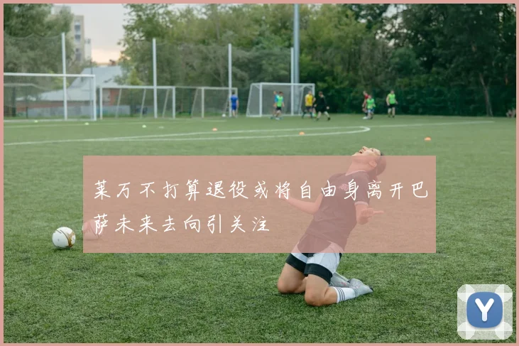 莱万不打算退役或将自由身离开巴萨未来去向引关注