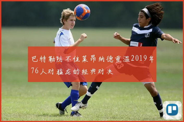 巴特勒防不住莱昂纳德重温2019年76人对猛龙的经典对决