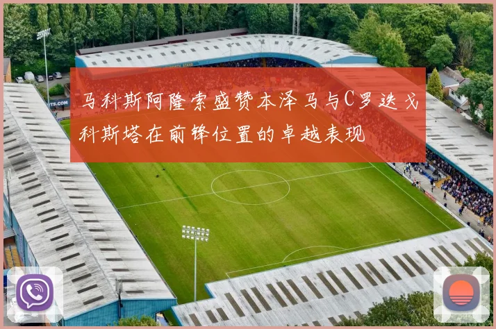马科斯阿隆索盛赞本泽马与C罗迭戈科斯塔在前锋位置的卓越表现