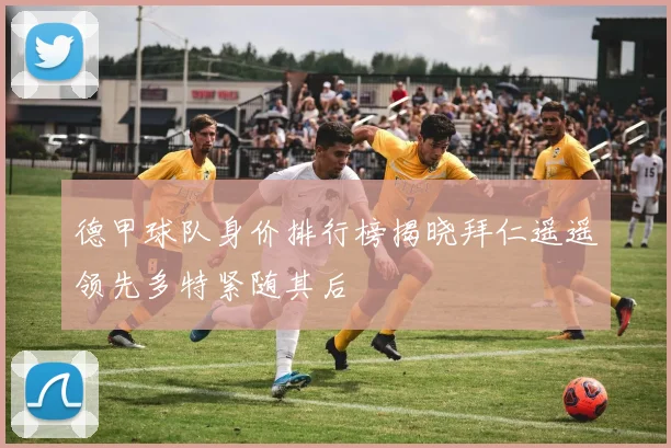 德甲球队身价排行榜揭晓拜仁遥遥领先多特紧随其后