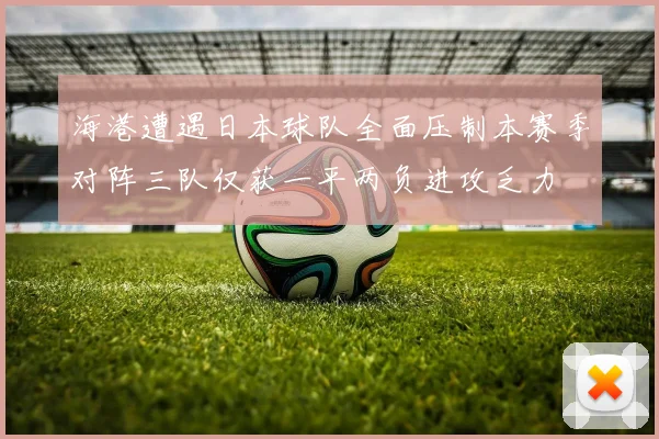 海港遭遇日本球队全面压制本赛季对阵三队仅获一平两负进攻乏力