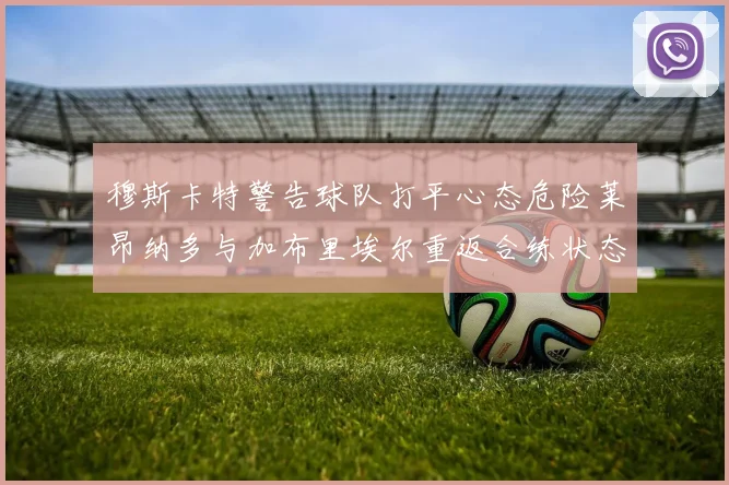 穆斯卡特警告球队打平心态危险莱昂纳多与加布里埃尔重返合练状态
