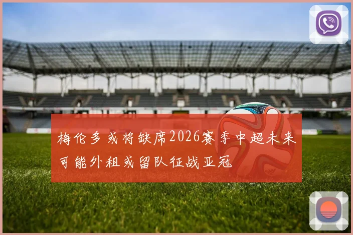 梅伦多或将缺席2026赛季中超未来可能外租或留队征战亚冠