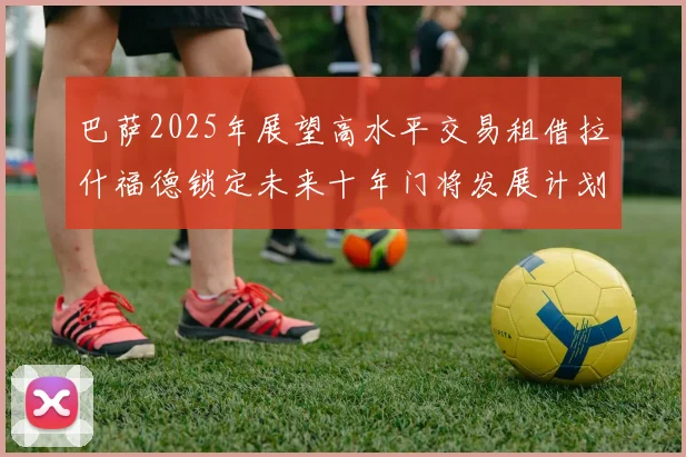 巴萨2025年展望高水平交易租借拉什福德锁定未来十年门将发展计划