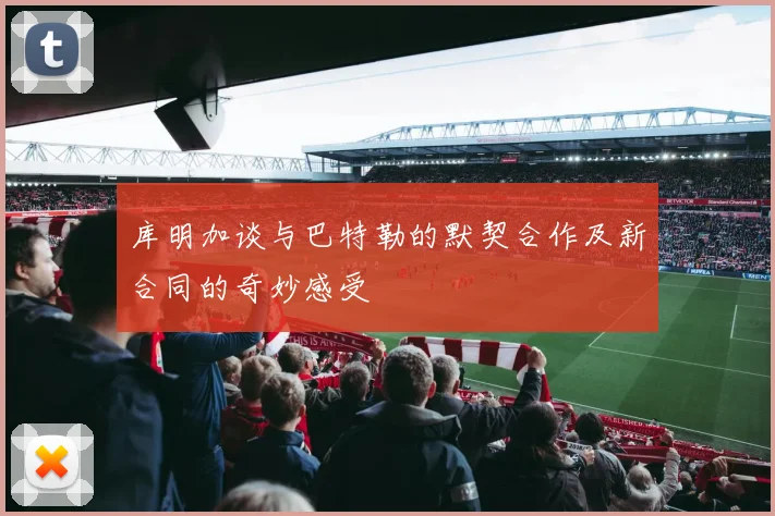 库明加谈与巴特勒的默契合作及新合同的奇妙感受