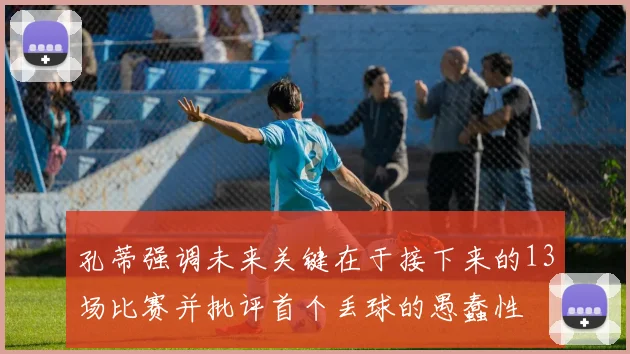 孔蒂强调未来关键在于接下来的13场比赛并批评首个丢球的愚蠢性