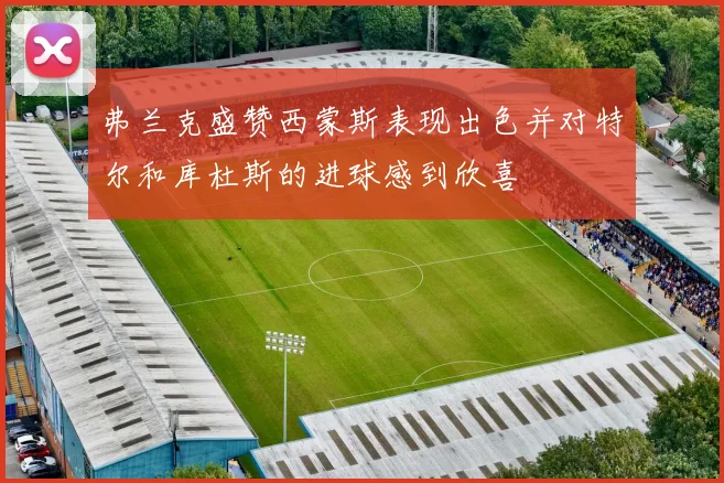 弗兰克盛赞西蒙斯表现出色并对特尔和库杜斯的进球感到欣喜