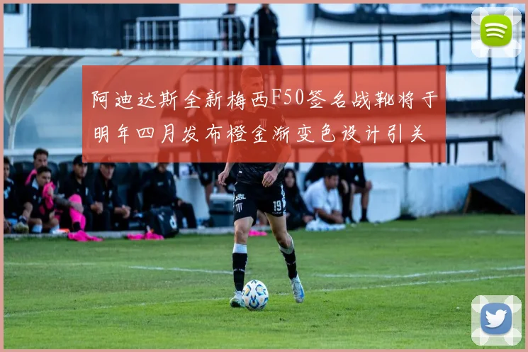 阿迪达斯全新梅西F50签名战靴将于明年四月发布橙金渐变色设计引关注