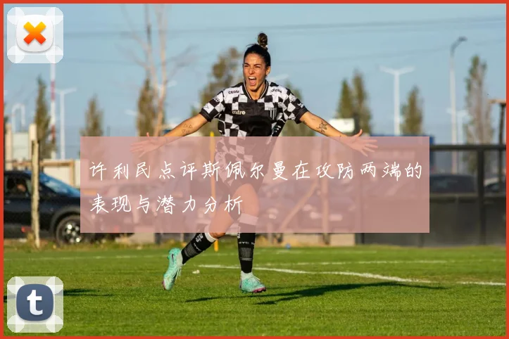 许利民点评斯佩尔曼在攻防两端的表现与潜力分析