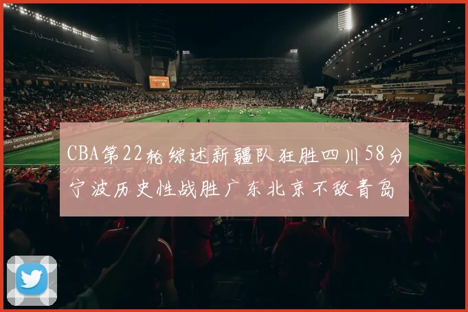 CBA第22轮综述新疆队狂胜四川58分宁波历史性战胜广东北京不敌青岛