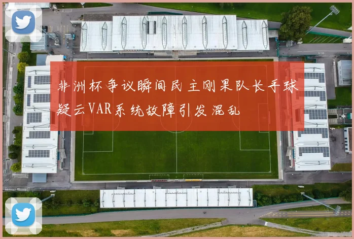 非洲杯争议瞬间民主刚果队长手球疑云VAR系统故障引发混乱