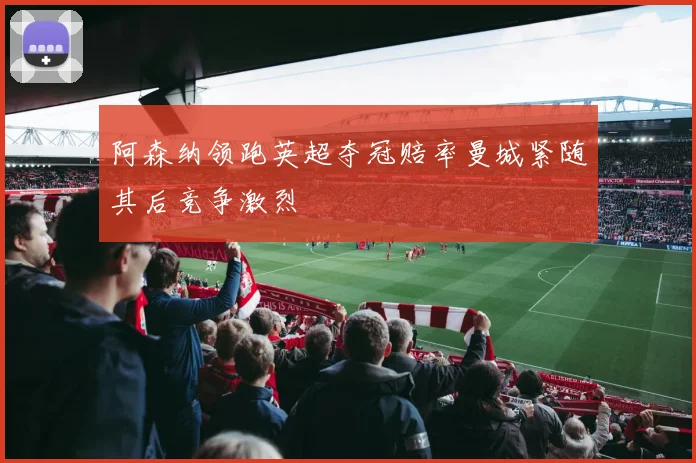 阿森纳领跑英超夺冠赔率曼城紧随其后竞争激烈