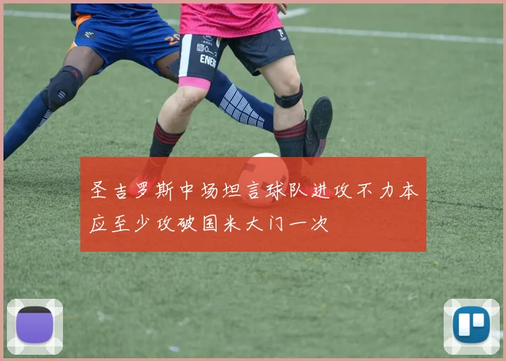 圣吉罗斯中场坦言球队进攻不力本应至少攻破国米大门一次
