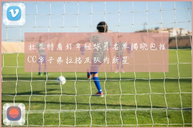 杜兰特看好年轻球员名单揭晓包括CC华子弗拉格及队内新星