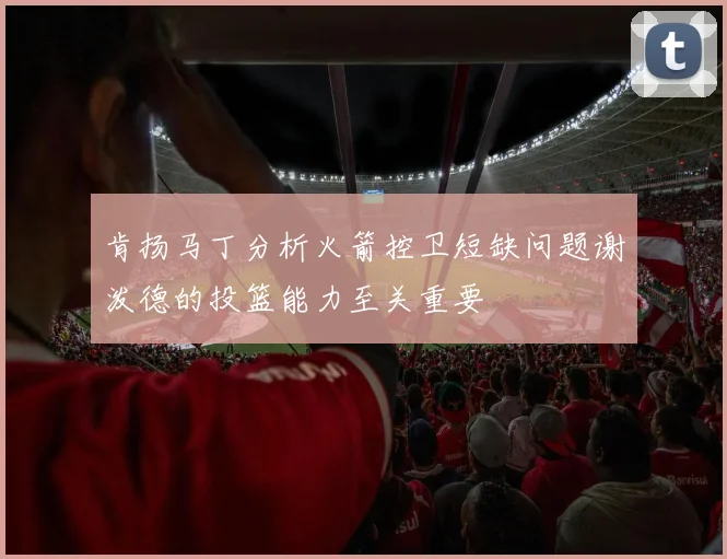 肯扬马丁分析火箭控卫短缺问题谢泼德的投篮能力至关重要