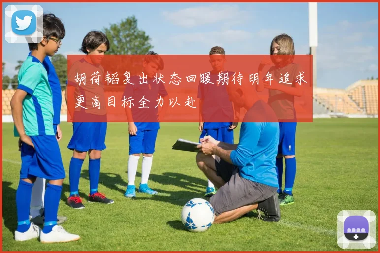 胡荷韬复出状态回暖期待明年追求更高目标全力以赴