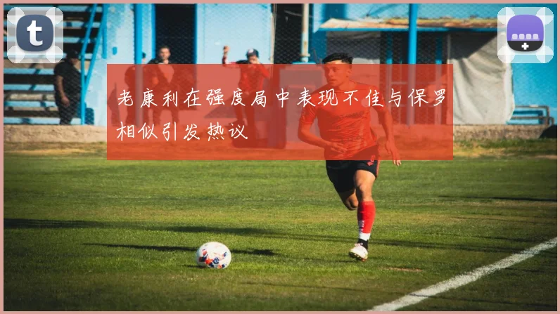 老康利在强度局中表现不佳与保罗相似引发热议