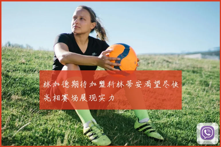 林加德期待加盟科林蒂安渴望尽快亮相赛场展现实力