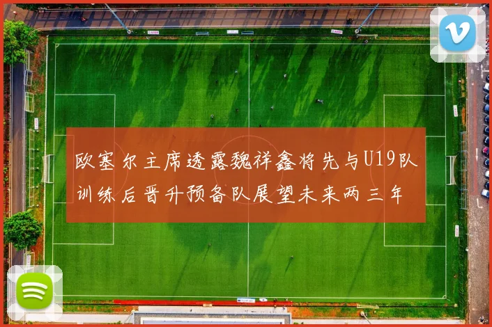 欧塞尔主席透露魏祥鑫将先与U19队训练后晋升预备队展望未来两三年进入一线队