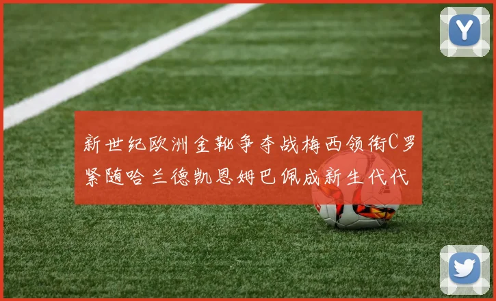 新世纪欧洲金靴争夺战梅西领衔C罗紧随哈兰德凯恩姆巴佩成新生代代表