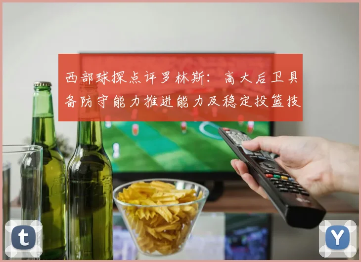 西部球探点评罗林斯：高大后卫具备防守能力推进能力及稳定投篮技巧