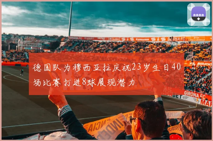 德国队为穆西亚拉庆祝23岁生日40场比赛打进8球展现潜力