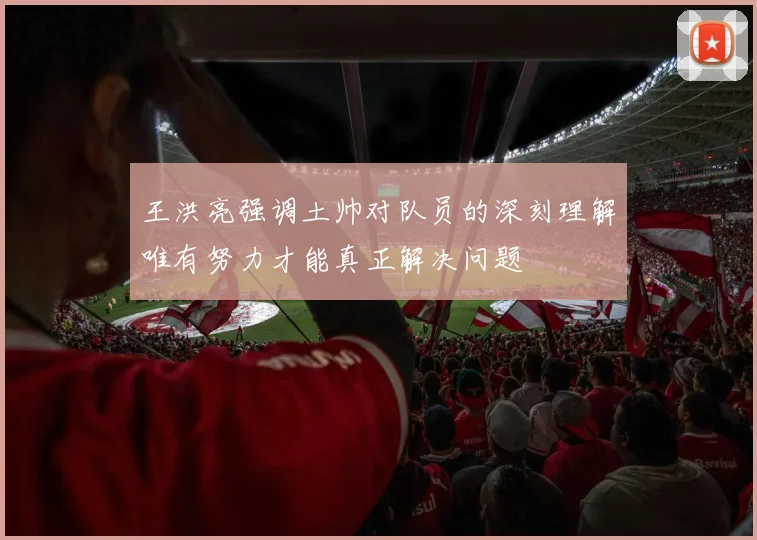王洪亮强调土帅对队员的深刻理解唯有努力才能真正解决问题