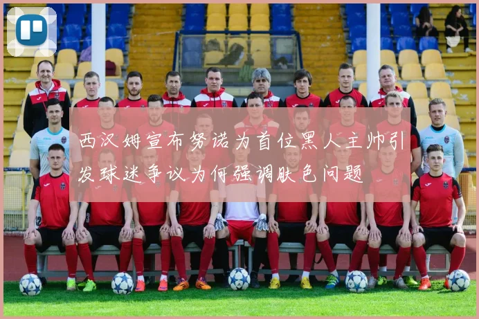 西汉姆宣布努诺为首位黑人主帅引发球迷争议为何强调肤色问题