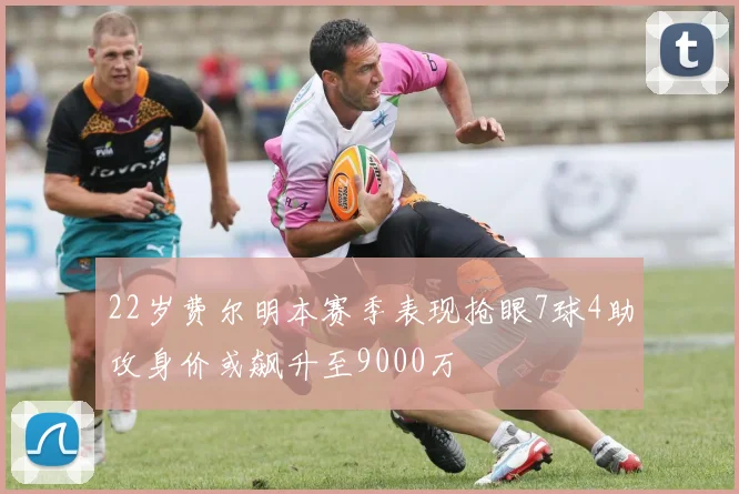 22岁费尔明本赛季表现抢眼7球4助攻身价或飙升至9000万