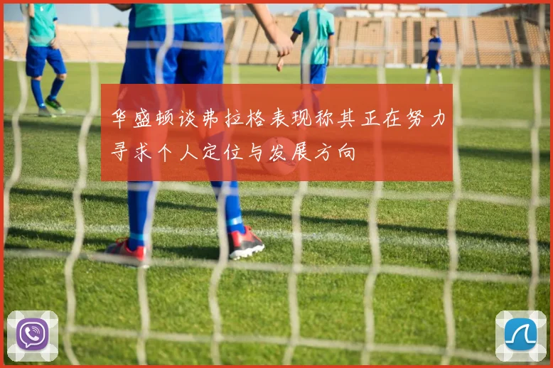 华盛顿谈弗拉格表现称其正在努力寻求个人定位与发展方向