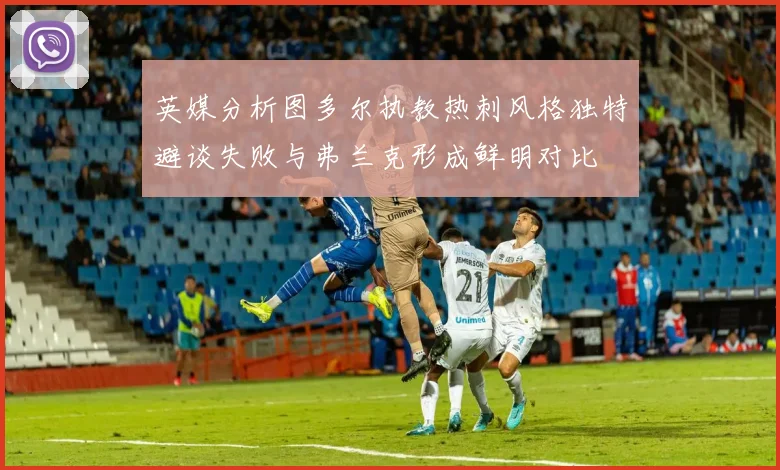 英媒分析图多尔执教热刺风格独特避谈失败与弗兰克形成鲜明对比