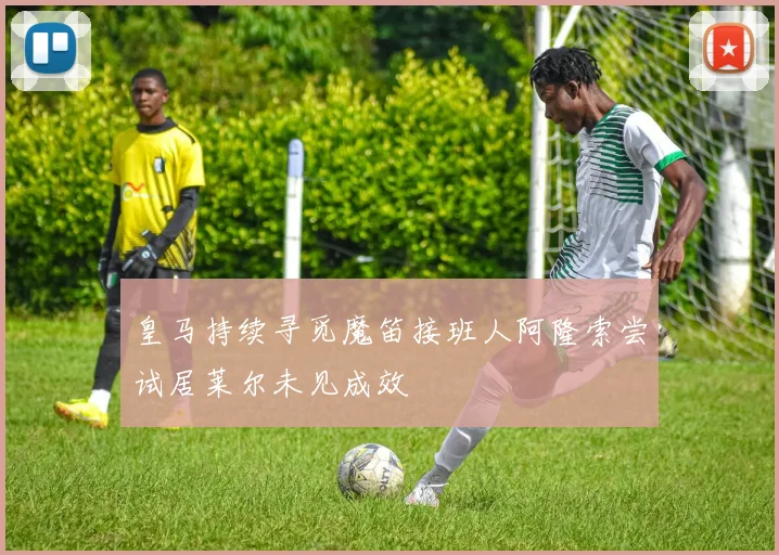 皇马持续寻觅魔笛接班人阿隆索尝试居莱尔未见成效