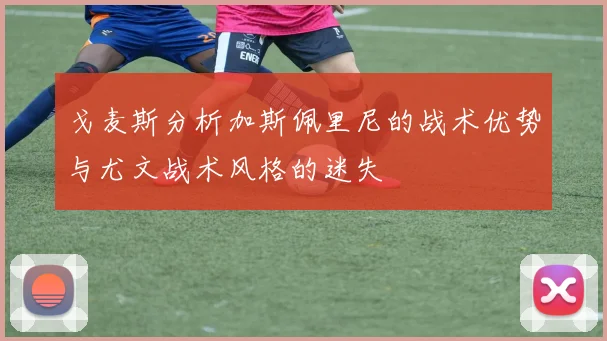 戈麦斯分析加斯佩里尼的战术优势与尤文战术风格的迷失