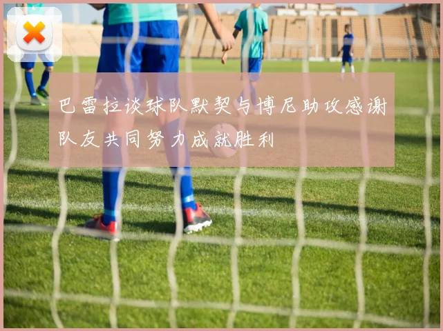 巴雷拉谈球队默契与博尼助攻感谢队友共同努力成就胜利