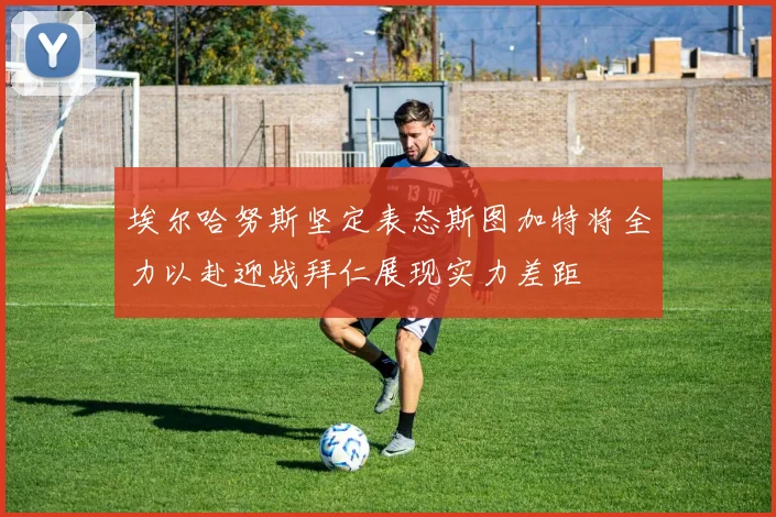 埃尔哈努斯坚定表态斯图加特将全力以赴迎战拜仁展现实力差距