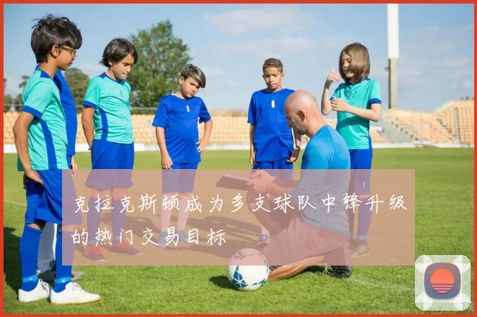 克拉克斯顿成为多支球队中锋升级的热门交易目标