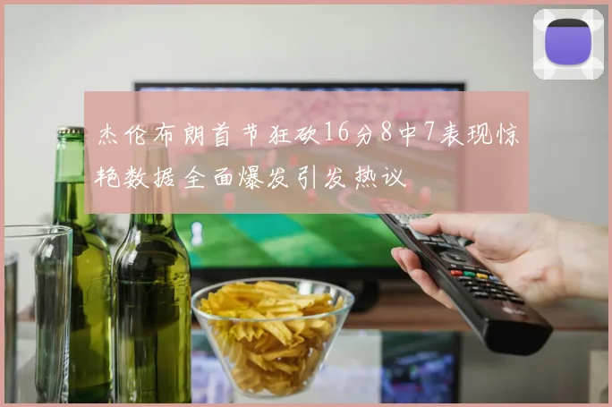 杰伦布朗首节狂砍16分8中7表现惊艳数据全面爆发引发热议
