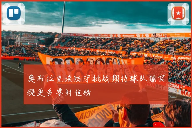 奥布拉克谈防守挑战期待球队能实现更多零封佳绩