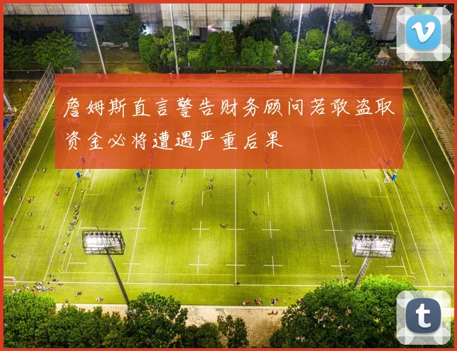 詹姆斯直言警告财务顾问若敢盗取资金必将遭遇严重后果