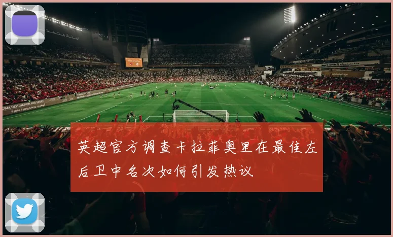 英超官方调查卡拉菲奥里在最佳左后卫中名次如何引发热议